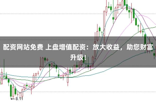 配资网站免费 上盘增值配资：放大收益，助您财富升级！
