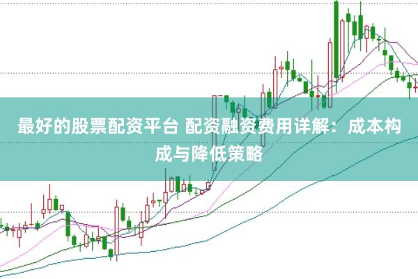 最好的股票配资平台 配资融资费用详解：成本构成与降低策略