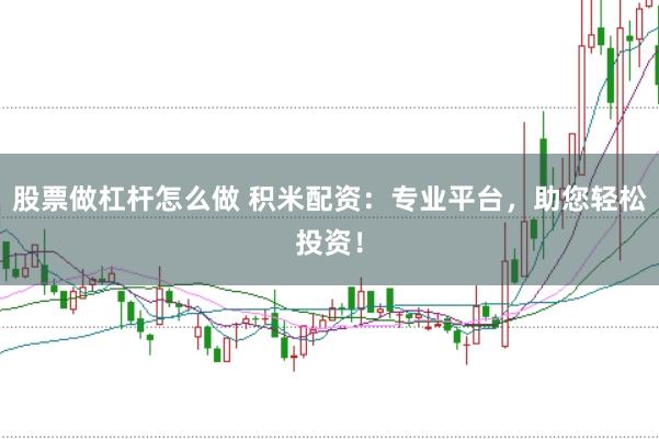 股票做杠杆怎么做 积米配资：专业平台，助您轻松投资！