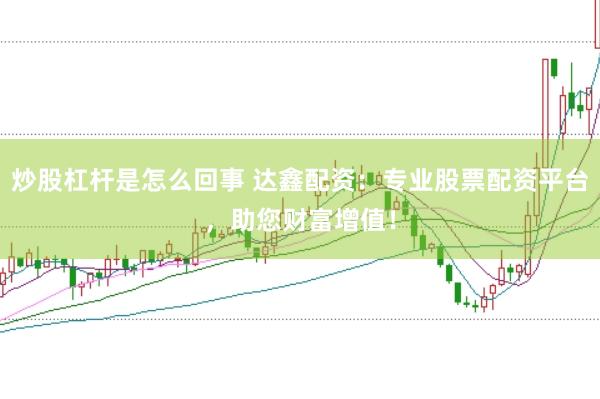 炒股杠杆是怎么回事 达鑫配资：专业股票配资平台，助您财富增值！