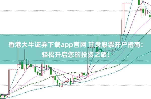 香港大牛证券下载app官网 甘肃股票开户指南：轻松开启您的投资之旅！