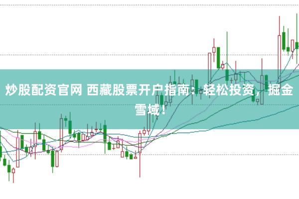 炒股配资官网 西藏股票开户指南：轻松投资，掘金雪域！