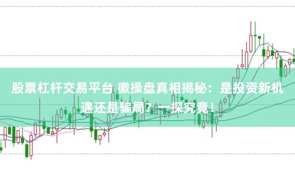 股票杠杆交易平台 徽操盘真相揭秘：是投资新机遇还是骗局？一探究竟！