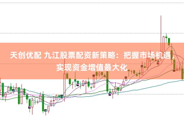 天创优配 九江股票配资新策略：把握市场机遇，实现资金增值最大化
