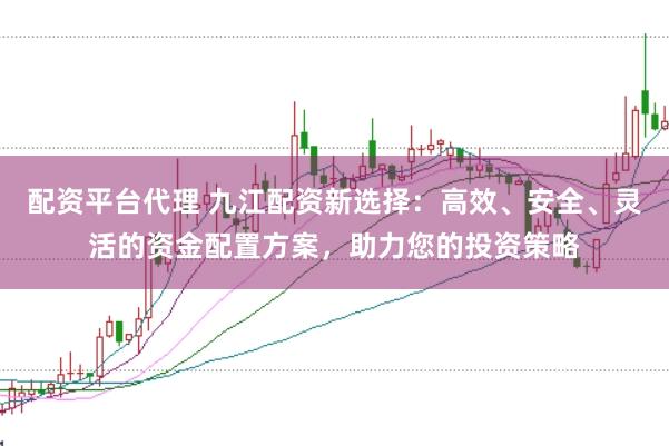配资平台代理 九江配资新选择：高效、安全、灵活的资金配置方案，助力您的投资策略