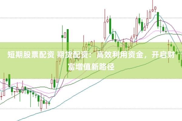 短期股票配资 期货配资：高效利用资金，开启财富增值新路径