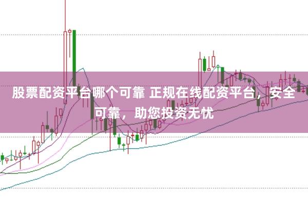 股票配资平台哪个可靠 正规在线配资平台，安全可靠，助您投资无忧