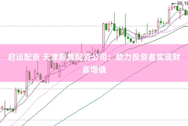 启运配资 天津股票配资公司：助力投资者实现财富增值