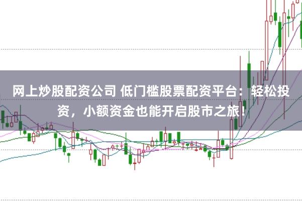 网上炒股配资公司 低门槛股票配资平台：轻松投资，小额资金也能开启股市之旅！