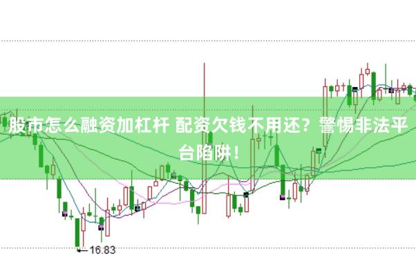 股市怎么融资加杠杆 配资欠钱不用还？警惕非法平台陷阱！