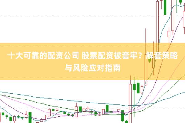 十大可靠的配资公司 股票配资被套牢？解套策略与风险应对指南