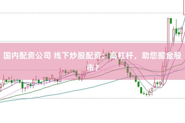 国内配资公司 线下炒股配资：高杠杆，助您掘金股市？