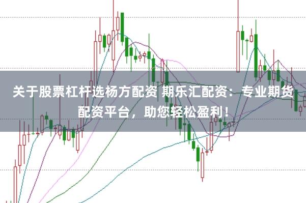 关于股票杠杆选杨方配资 期乐汇配资：专业期货配资平台，助您轻松盈利！