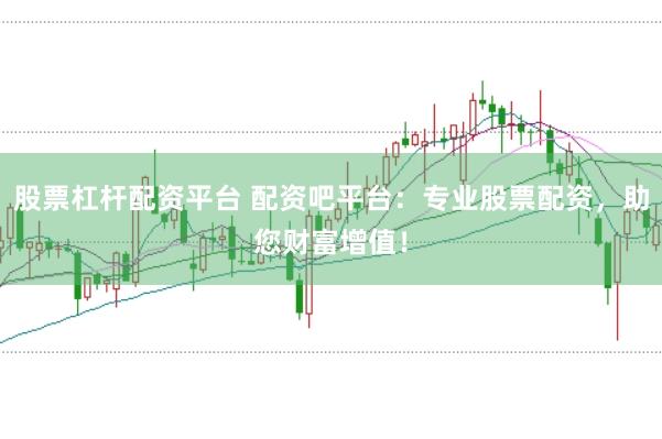 股票杠杆配资平台 配资吧平台：专业股票配资，助您财富增值！