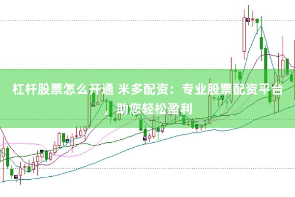 杠杆股票怎么开通 米多配资：专业股票配资平台，助您轻松盈利