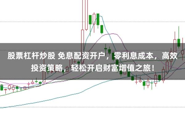 股票杠杆炒股 免息配资开户，零利息成本，高效投资策略，轻松开启财富增值之旅！