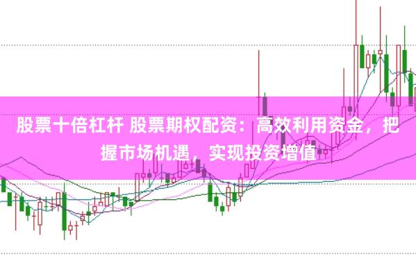 股票十倍杠杆 股票期权配资：高效利用资金，把握市场机遇，实现投资增值