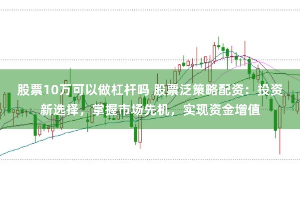 股票10万可以做杠杆吗 股票泛策略配资：投资新选择，掌握市场先机，实现资金增值