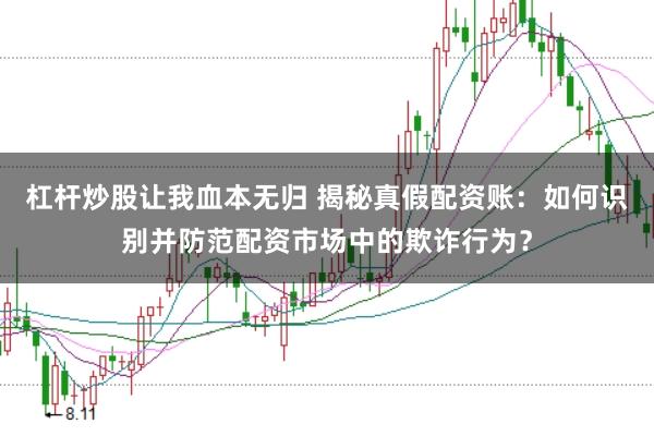 杠杆炒股让我血本无归 揭秘真假配资账:如何识别并防范配资市场中的欺诈行为?