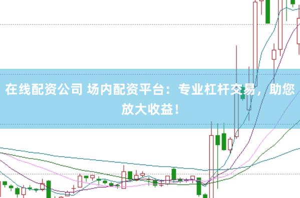 在线配资公司 场内配资平台：专业杠杆交易，助您放大收益！