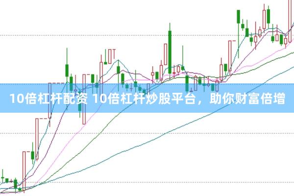 10倍杠杆配资 10倍杠杆炒股平台，助你财富倍增