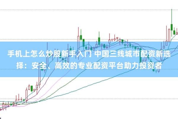 手机上怎么炒股新手入门 中国三线城市配资新选择：安全、高效的专业配资平台助力投资者