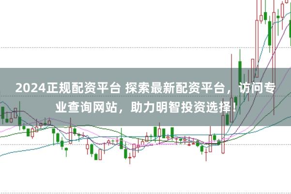 2024正规配资平台 探索最新配资平台，访问专业查询网站，助力明智投资选择！