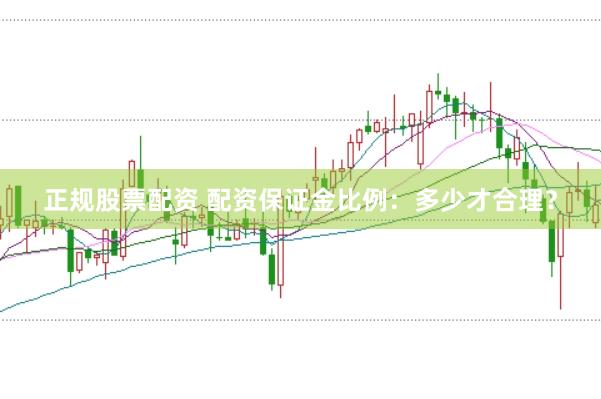 正规股票配资 配资保证金比例：多少才合理？