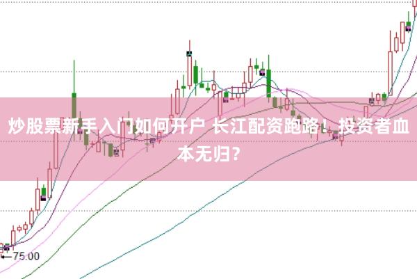 炒股票新手入门如何开户 长江配资跑路！投资者血本无归？