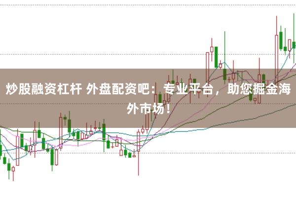炒股融资杠杆 外盘配资吧：专业平台，助您掘金海外市场！