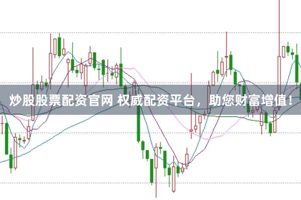 炒股股票配资官网 权威配资平台，助您财富增值！