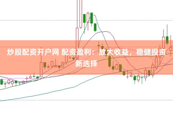 炒股配资开户网 配资盈利：放大收益，稳健投资新选择