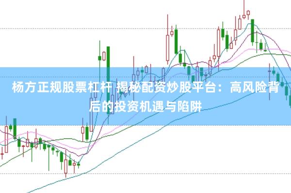 杨方正规股票杠杆 揭秘配资炒股平台：高风险背后的投资机遇与陷阱