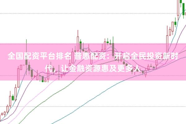 全国配资平台排名 普惠配资：开启全民投资新时代，让金融资源惠及更多人