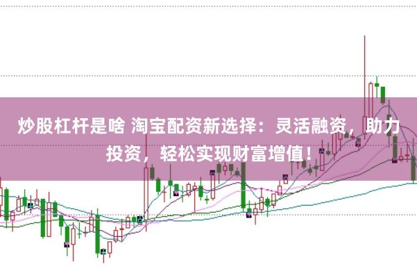 炒股杠杆是啥 淘宝配资新选择：灵活融资，助力投资，轻松实现财富增值！