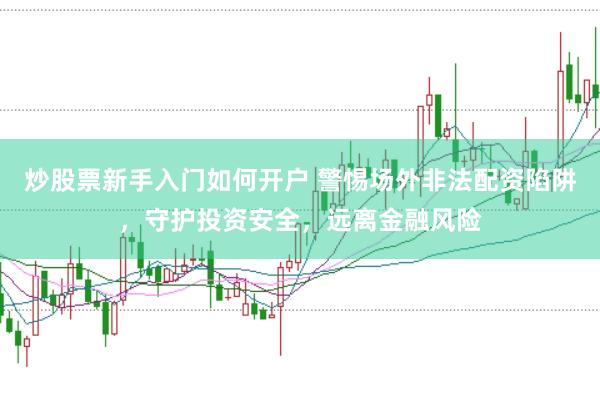 炒股票新手入门如何开户 警惕场外非法配资陷阱，守护投资安全，远离金融风险