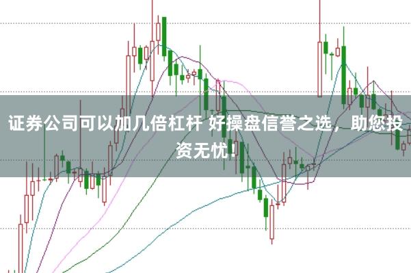 证券公司可以加几倍杠杆 好操盘信誉之选，助您投资无忧！