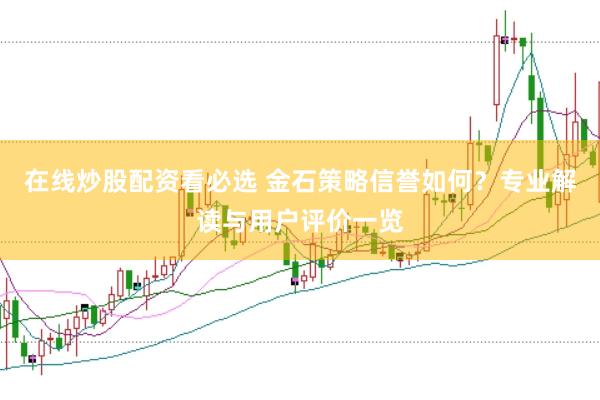 在线炒股配资看必选 金石策略信誉如何？专业解读与用户评价一览