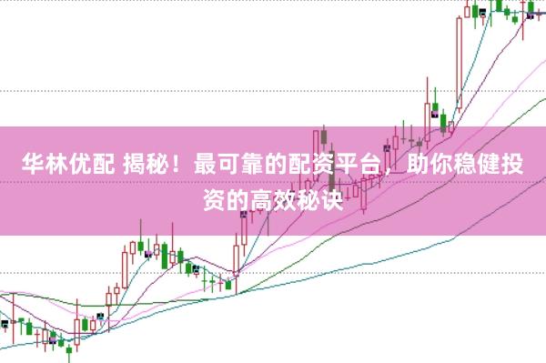 华林优配 揭秘！最可靠的配资平台，助你稳健投资的高效秘诀