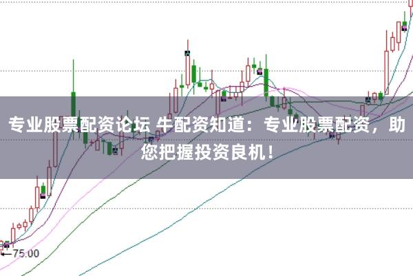专业股票配资论坛 牛配资知道：专业股票配资，助您把握投资良机！