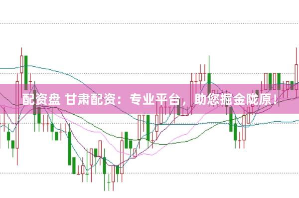 配资盘 甘肃配资：专业平台，助您掘金陇原！