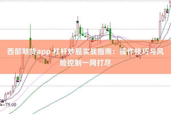西部期货app 杠杆炒股实战指南：操作技巧与风险控制一网打尽