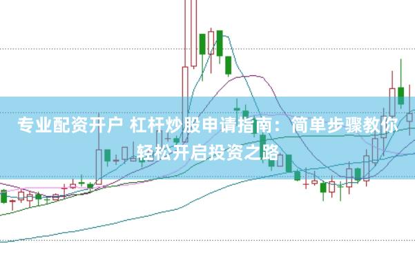 专业配资开户 杠杆炒股申请指南：简单步骤教你轻松开启投资之路