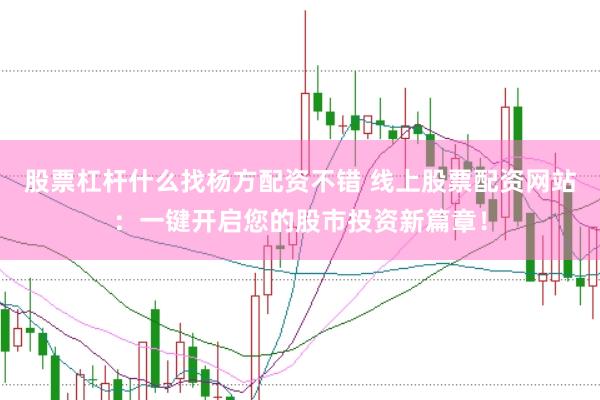 股票杠杆什么找杨方配资不错 线上股票配资网站：一键开启您的股市投资新篇章！
