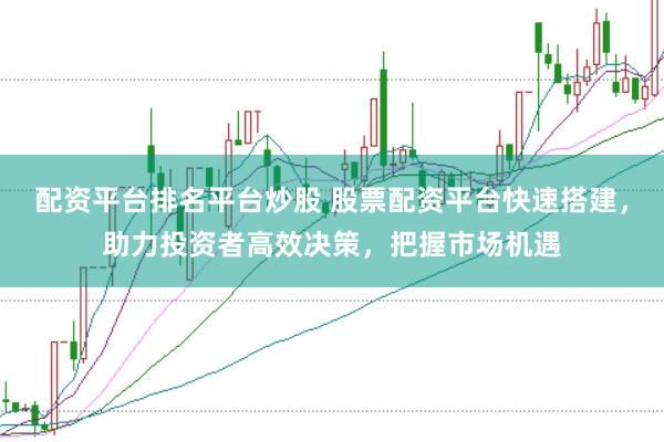 配资平台排名平台炒股 股票配资平台快速搭建，助力投资者高效决策，把握市场机遇