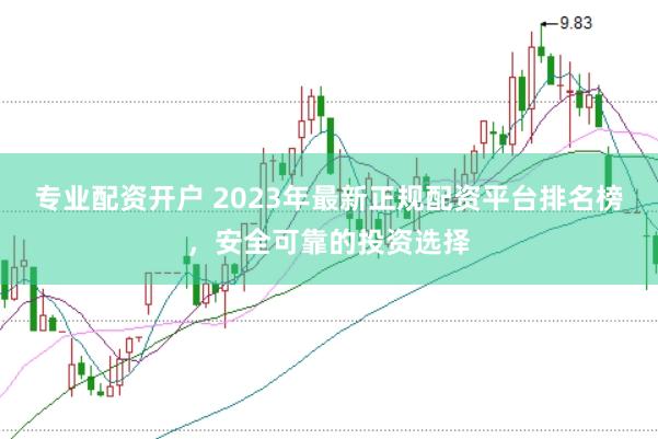 专业配资开户 2023年最新正规配资平台排名榜,安全可靠的投资选择