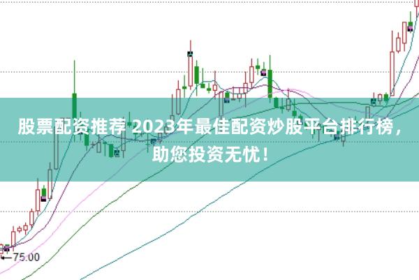 股票配资推荐 2023年最佳配资炒股平台排行榜,助您投资无忧!