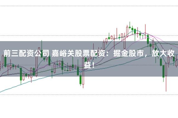 前三配资公司 嘉峪关股票配资:掘金股市,放大收益!