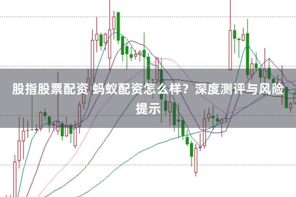 股指股票配资 蚂蚁配资怎么样?深度测评与风险提示