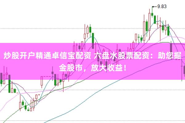 炒股开户精通卓信宝配资 六盘水股票配资:助您掘金股市,放大收益!